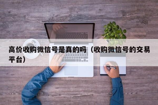 高价收购微信号是真的吗（收购微信号的交易平台）
