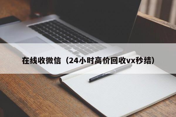 在线收微信（24小时高价回收vx秒结）