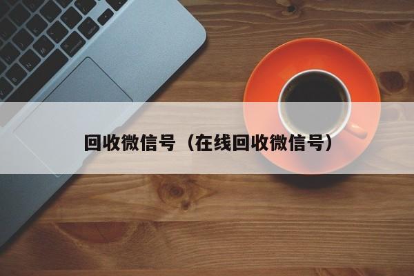 回收微信号（在线回收微信号）