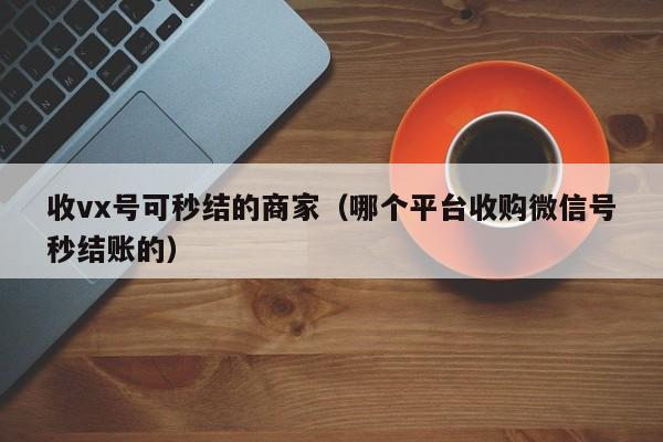 收vx号可秒结的商家（哪个平台收购微信号秒结账的）