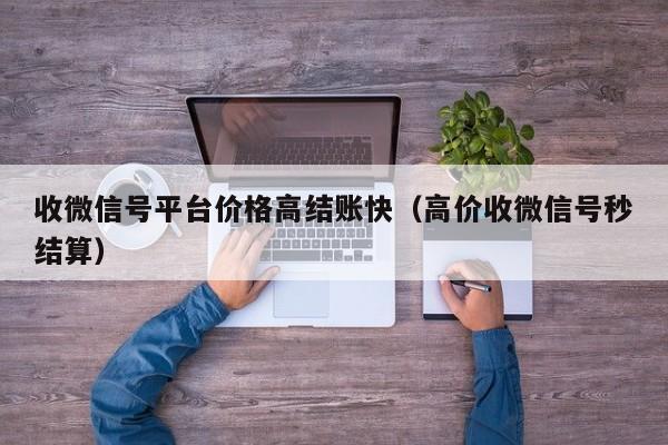 收微信号平台价格高结账快（高价收微信号秒结算）