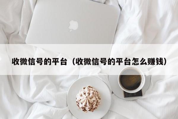 收微信号的平台（收微信号的平台怎么赚钱）