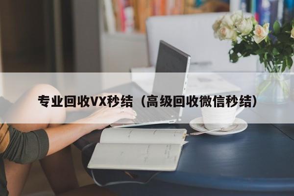 专业回收VX秒结（高级回收微信秒结）