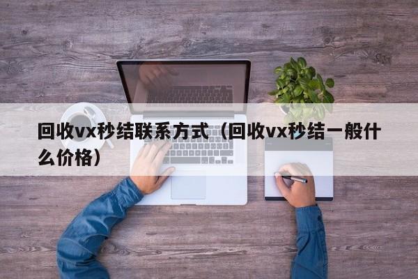 回收vx秒结联系方式（回收vx秒结一般什么价格）