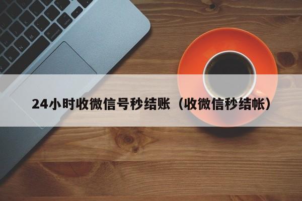 24小时收微信号秒结账（收微信秒结帐）