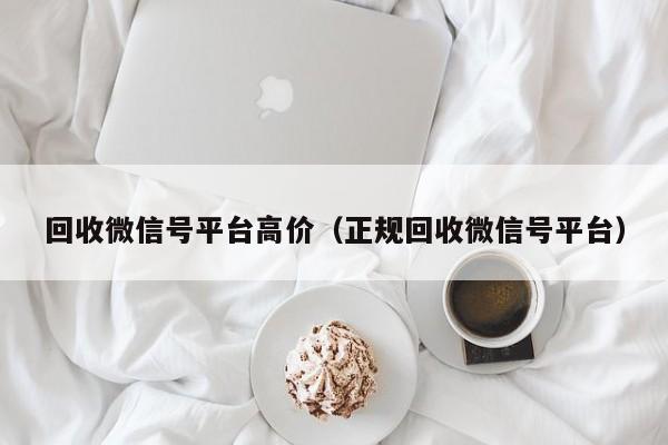 回收微信号平台高价（正规回收微信号平台）