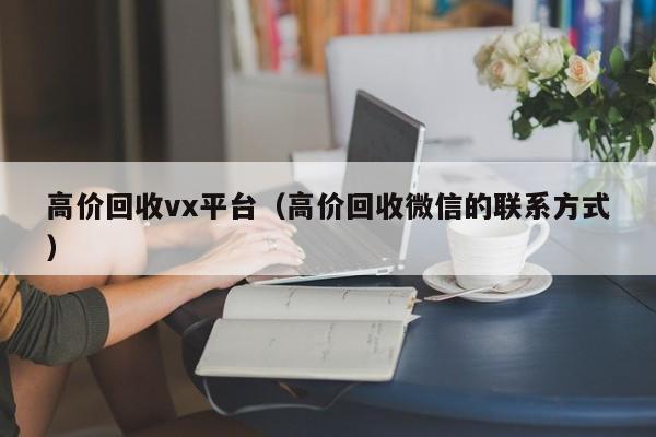 高价回收vx平台（高价回收微信的联系方式）