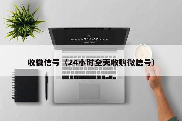 收微信号（24小时全天收购微信号）
