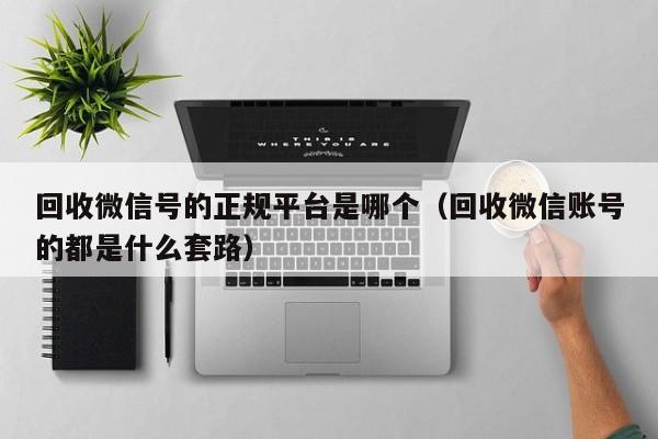 回收微信号的正规平台是哪个（回收微信账号的都是什么套路）