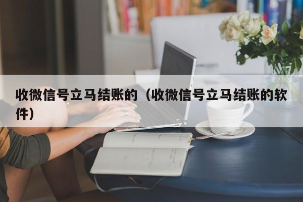 收微信号立马结账的（收微信号立马结账的软件）