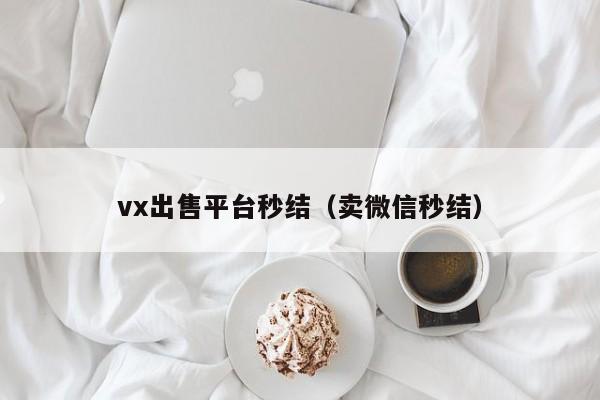 vx出售平台秒结（卖微信秒结）