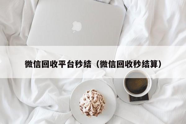 微信回收平台秒结（微信回收秒结算）