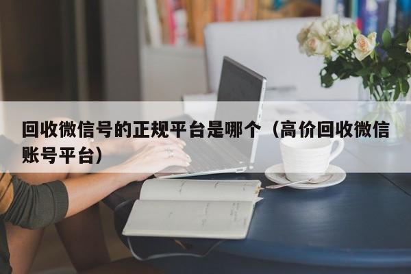 回收微信号的正规平台是哪个（高价回收微信账号平台）