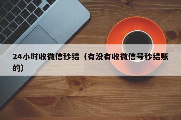24小时收微信秒结（有没有收微信号秒结账的）