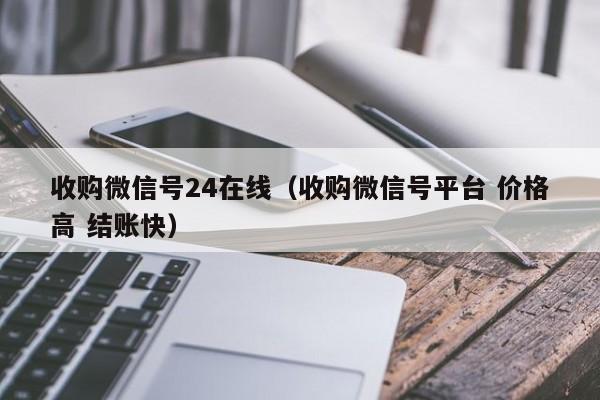 收购微信号24在线（收购微信号平台 价格高 结账快）
