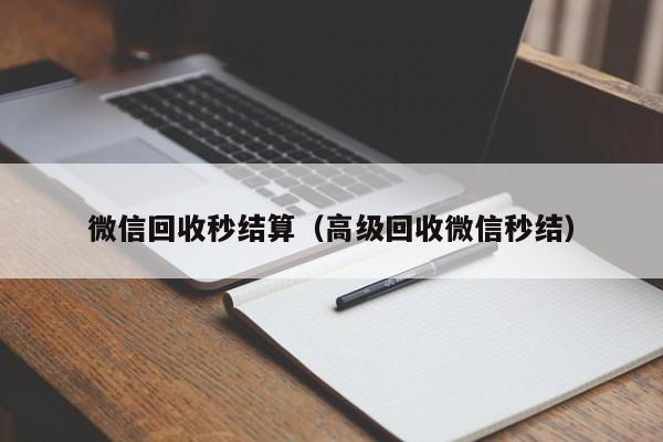 微信回收秒结算（高级回收微信秒结）
