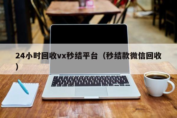 24小时回收vx秒结平台（秒结款微信回收）