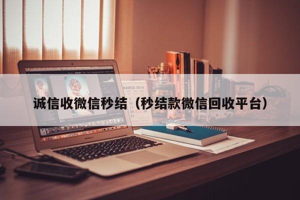 诚信收微信秒结（秒结款微信回收平台）