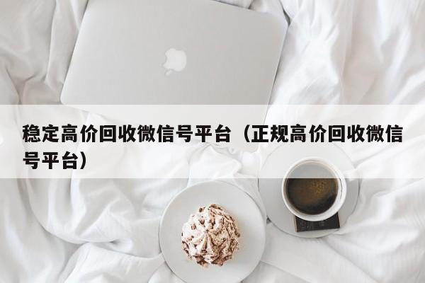 稳定高价回收微信号平台（正规高价回收微信号平台）