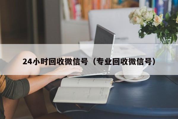 24小时回收微信号（专业回收微信号）