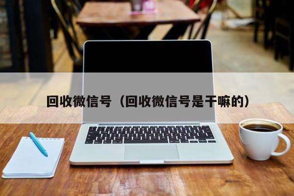 回收微信号（回收微信号是干嘛的）