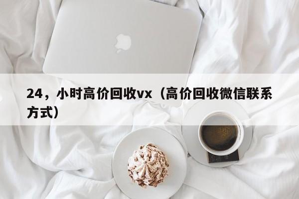 24，小时高价回收vx（高价回收微信联系方式）