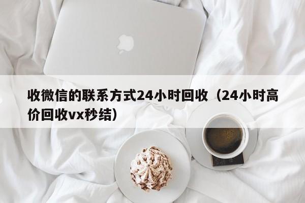 收微信的联系方式24小时回收（24小时高价回收vx秒结）
