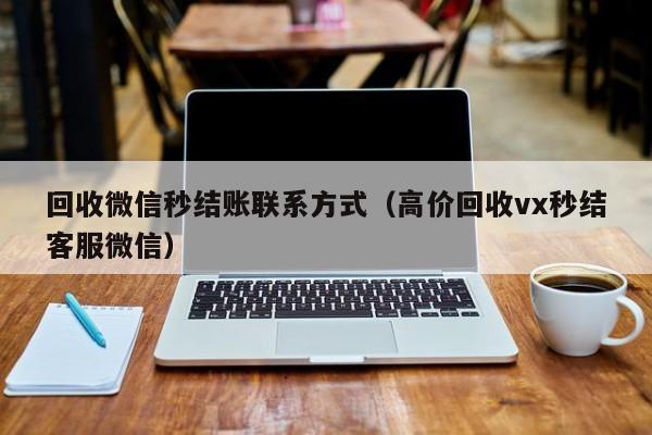 回收微信秒结账联系方式（高价回收vx秒结客服微信）