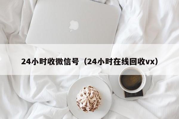 24小时收微信号（24小时在线回收vx）