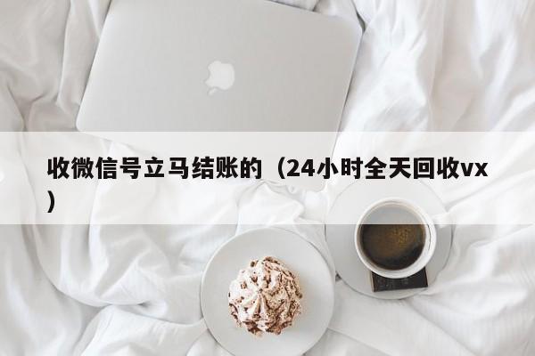 收微信号立马结账的（24小时全天回收vx）