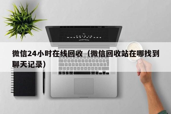 微信24小时在线回收（微信回收站在哪找到聊天记录）