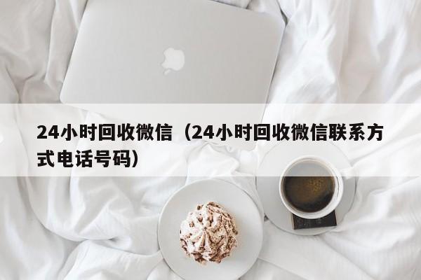 24小时回收微信（24小时回收微信联系方式电话号码）