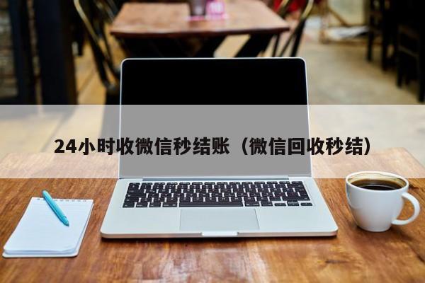 24小时收微信秒结账（微信回收秒结）