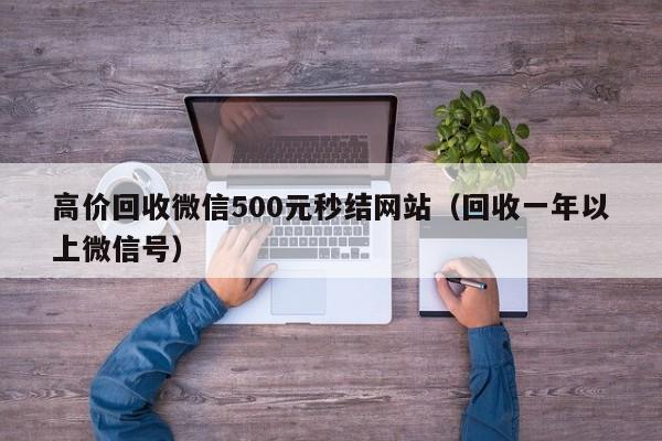 高价回收微信500元秒结网站（回收一年以上微信号）