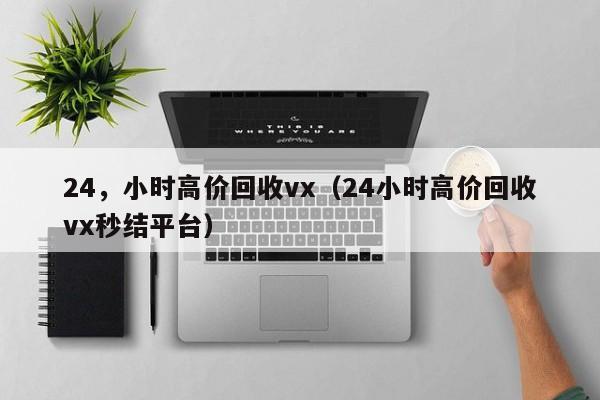24，小时高价回收vx（24小时高价回收vx秒结平台）