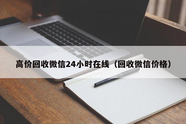 高价回收微信24小时在线（回收微信价格）