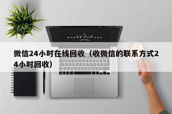 微信24小时在线回收（收微信的联系方式24小时回收）