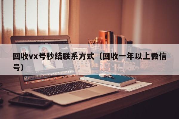 回收vx号秒结联系方式（回收一年以上微信号）