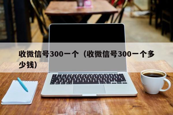 收微信号300一个（收微信号300一个多少钱）
