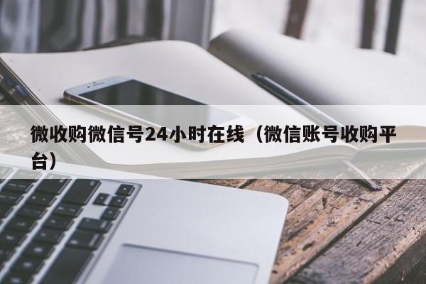 微收购微信号24小时在线（微信账号收购平台）