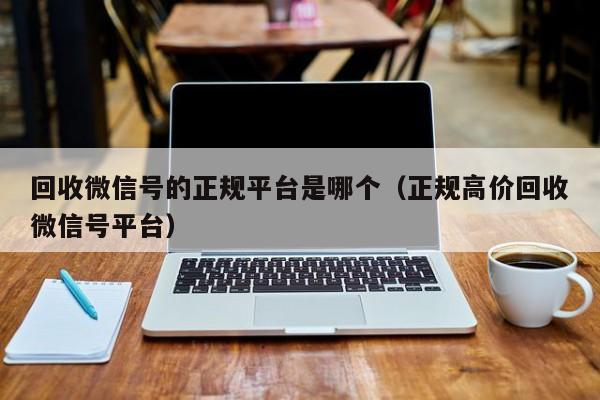 回收微信号的正规平台是哪个（正规高价回收微信号平台）