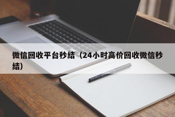 微信回收平台秒结（24小时高价回收微信秒结）