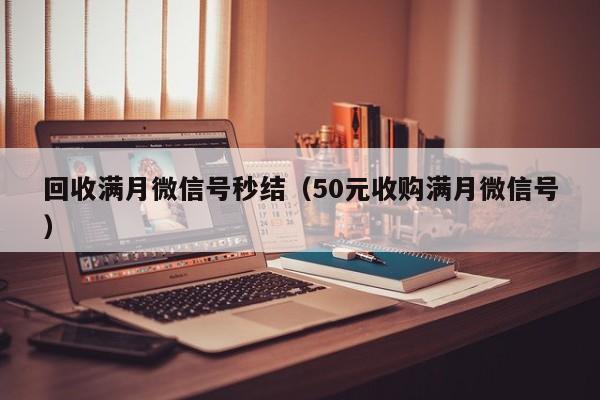 回收满月微信号秒结（50元收购满月微信号）