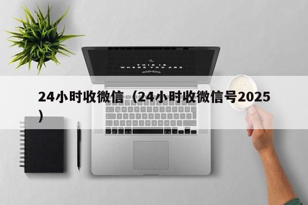 24小时收微信（24小时收微信号2025）