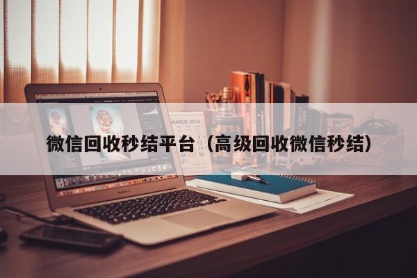 微信回收秒结平台（高级回收微信秒结）