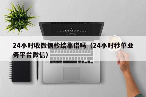 24小时收微信秒结靠谱吗（24小时秒单业务平台微信）
